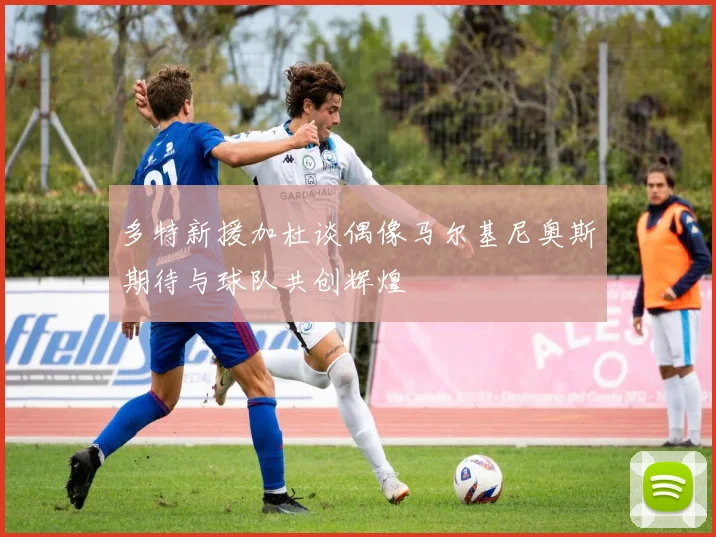 多特新援加杜谈偶像马尔基尼奥斯期待与球队共创辉煌